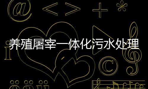 養殖屠宰一體化污水處理設備
