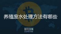 養殖廢水處理方法有哪些（印染養殖廢水怎么處理）
