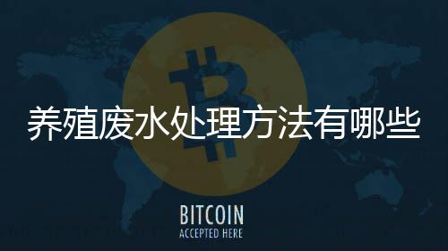 養殖廢水處理方法有哪些（印染養殖廢水怎么處理）