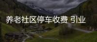 養(yǎng)老社區(qū)停車(chē)收費(fèi) 引業(yè)主不滿(mǎn)