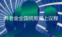 養老金全國統籌提上議程 全民升級版受期待