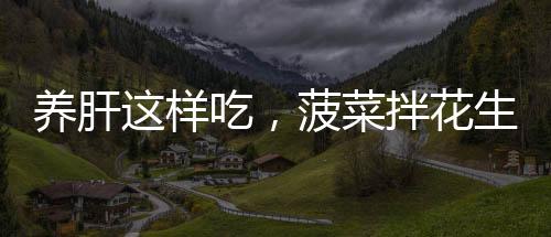 養(yǎng)肝這樣吃，菠菜拌花生營養(yǎng)美味