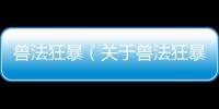 獸法狂暴（關于獸法狂暴的基本情況說明介紹）