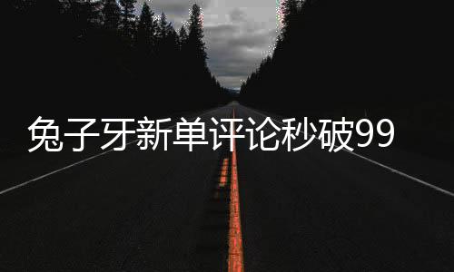 兔子牙新單評論秒破999+ 將登酷狗首唱
