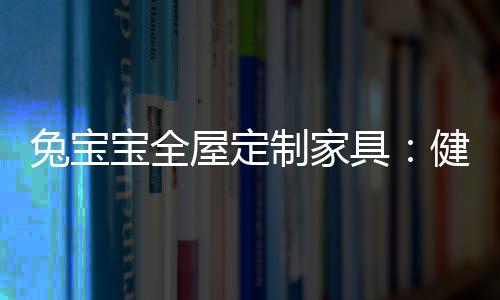 兔寶寶全屋定制家具：健康定制 讓家更好！
