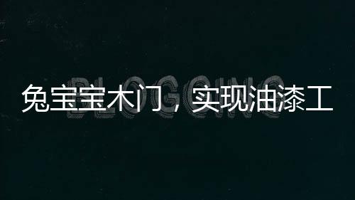 兔寶寶木門，實現油漆工藝、產品工藝雙升級