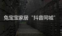 兔寶寶家居“抖音同城”項目廣獲市場增量新媒體矩陣浩蕩而來