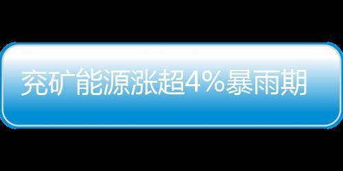 兗礦能源漲超4%暴雨期間大秦線運量有減少下半年煤價保持韌性