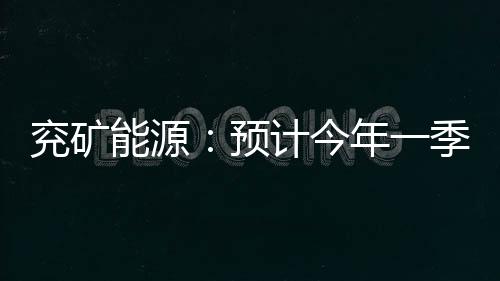 兗礦能源：預(yù)計今年一季度業(yè)績同比下降