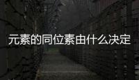 元素的同位素由什么決定，元素的同位素是由什么決定的