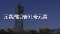 元素周期表51號元素 元素周期表51號元素是什么