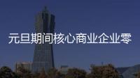 元旦期間核心商業企業零售額125億元增13%