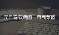 元旦春節(jié)期間“惠民菜籃子”正式啟動(dòng)_