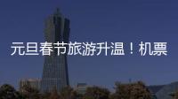 元旦春節旅游升溫！機票酒店價格微漲、海島游等預訂火熱