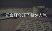 元宵燈會旺了餐館人氣