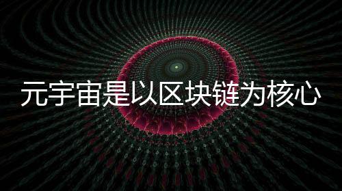 元宇宙是以區塊鏈為核心的Web3.0數字生態
