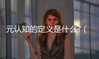 元認知的定義是什么?（元認知是什么意思）