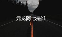 元龍阿七是誰