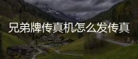 兄弟牌傳真機怎么發(fā)傳真（傳真機怎么發(fā)傳真）