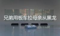 兄弟用板車拉母親從黑龍江去臺灣旅游