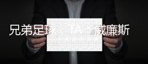 兄弟足球，TA：威廉斯加盟巴薩有點像當(dāng)年小法從阿森納回巴薩