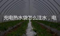 充電熱水袋怎么注水，電熱水袋怎么注水
