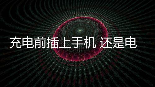 充電前插上手機 還是電源？