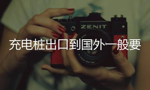 充電樁出口到國外一般要做哪些認證？