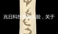 兆日科技是龍頭股，關于兆日科技股票分析軟件詳細情況