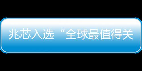 兆芯入選“全球最值得關注的100家半導體公司”榜單