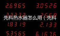 先科熱水器怎么用（先科熱水器）