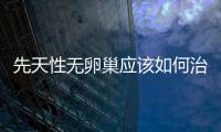 先天性無卵巢應(yīng)該如何治療