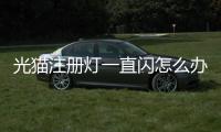 光貓注冊燈一直閃怎么辦怎么解決，光貓注冊燈一直閃怎么辦