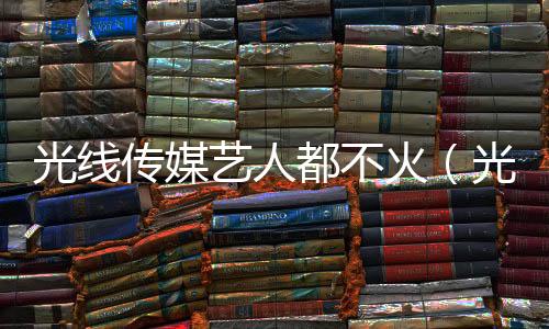 光線傳媒藝人都不火（光線傳媒藝人）