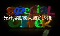 光纖溶脂瘦大腿多少錢 光纖溶脂瘦腿會疼多久