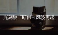 光刻膠“斷供”風波再起 國產替代進程提速