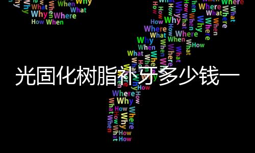 光固化樹脂補(bǔ)牙多少錢一顆 壽命能維持多久