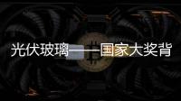 光伏玻璃——國家大獎背后的故事,行業資訊