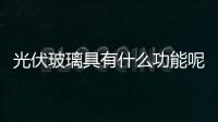 光伏玻璃具有什么功能呢  光電幕墻具有哪些優(yōu)點呢,行業(yè)資訊
