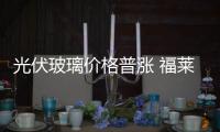 光伏玻璃價格普漲 福萊特新增產能端持續發力,經驗交流