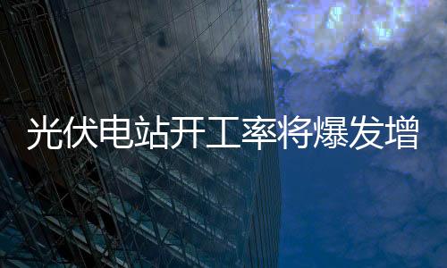 光伏電站開工率將爆發(fā)增長 5