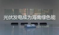 光伏發(fā)電成為海南綠色能源一大特色,行業(yè)資訊