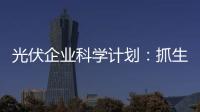 光伏企業(yè)科學(xué)計(jì)劃：抓生產(chǎn)、搶銷售、強(qiáng)管理,行業(yè)資訊