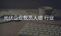 光伏企業裁員大增 行業接近破產邊緣,行業資訊