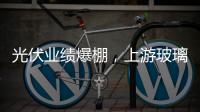 光伏業績爆棚，上游玻璃廠商開足馬力，四季度凈利暴漲28倍！,市場研究