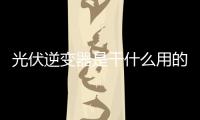 光伏逆變器是干什么用的 逆變器如何在臺風暴雨季平穩運行