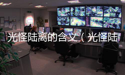 光怪陸離的含義（光怪陸離可以形容什么）