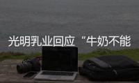光明乳業回應“牛奶不能喝”：目前在售產品無安全問題