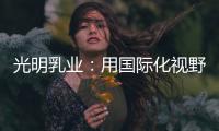 光明乳業(yè)：用國(guó)際化視野鏈接全球美食踐行可持續(xù)發(fā)展之路