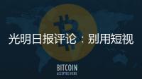 光明日報評論：別用短視頻過度消費未成年人